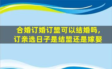 合婚订婚订盟可以结婚吗,订亲选日子是结盟还是嫁娶