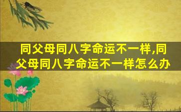 同父母同八字命运不一样,同父母同八字命运不一样怎么办