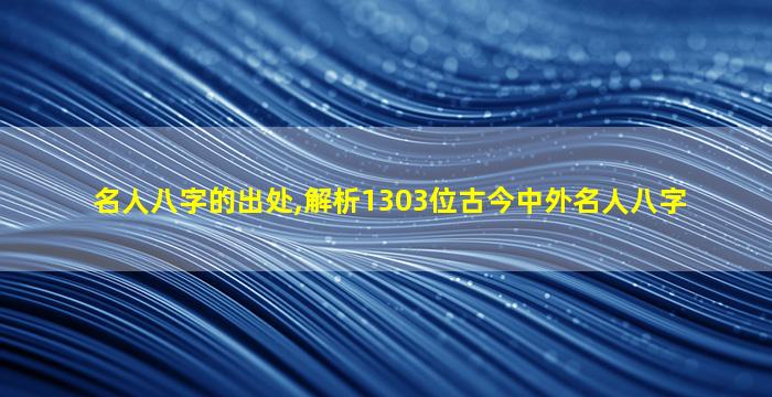 名人八字的出处,解析1303位古今中外名人八字