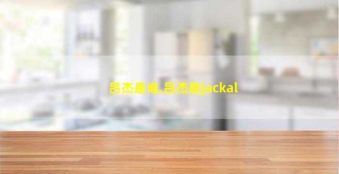 吕杰是谁,吕杰胜jackal