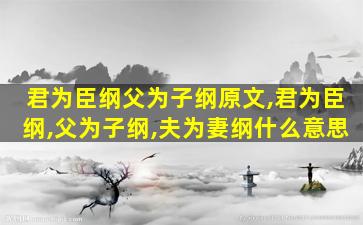 君为臣纲父为子纲原文,君为臣纲,父为子纲,夫为妻纲什么意思