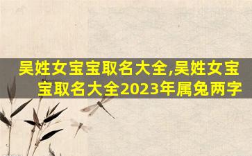 吴姓女宝宝取名大全,吴姓女宝宝取名大全2023年属兔两字