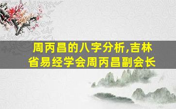 周丙昌的八字分析,吉林省易经学会周丙昌副会长