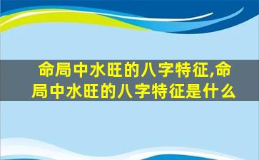 命局中水旺的八字特征,命局中水旺的八字特征是什么