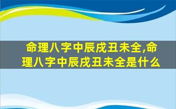 命理八字中辰戌丑未全,命理八字中辰戌丑未全是什么