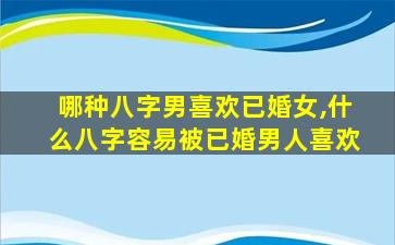 哪种八字男喜欢已婚女,什么八字容易被已婚男人喜欢