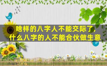 啥样的八字人不能交际了,什么八字的人不能合伙做生意