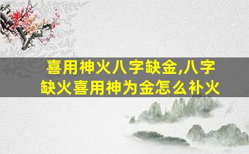 喜用神火八字缺金,八字缺火喜用神为金怎么补火