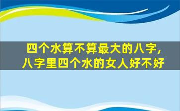 四个水算不算最大的八字,八字里四个水的女人好不好