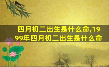 四月初二出生是什么命,1999年四月初二出生是什么命