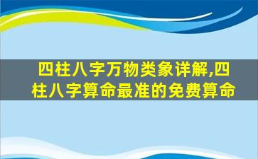 四柱八字万物类象详解,四柱八字算命最准的免费算命