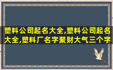 塑料公司起名大全,塑料公司起名大全,塑料厂名字聚财大气三个字