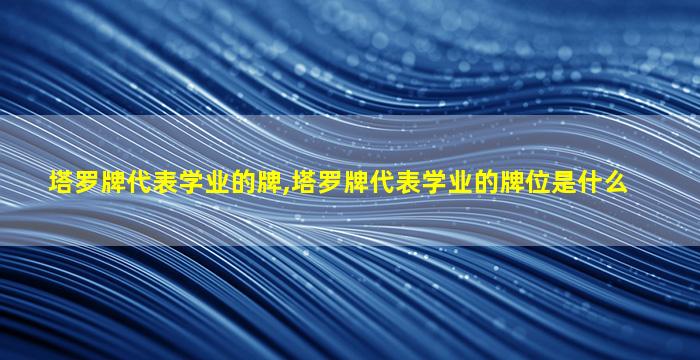 塔罗牌代表学业的牌,塔罗牌代表学业的牌位是什么