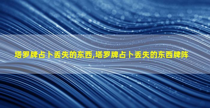 塔罗牌占卜丢失的东西,塔罗牌占卜丢失的东西牌阵