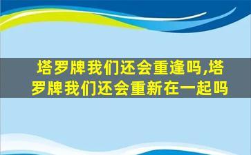 塔罗牌我们还会重逢吗,塔罗牌我们还会重新在一起吗