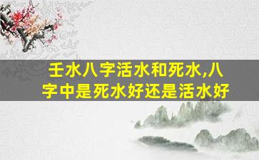 壬水八字活水和死水,八字中是死水好还是活水好