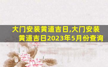 大门安装黄道吉日,大门安装黄道吉日2023年5月份查询