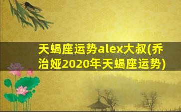 天蝎座运势alex大叔(乔治娅2020年天蝎座运势)