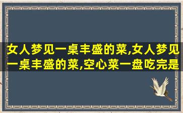 女人梦见一桌丰盛的菜,女人梦见一桌丰盛的菜,空心菜一盘吃完是什么意思啊