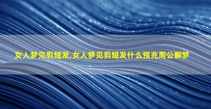 女人梦见剪短发,女人梦见剪短发什么预兆周公解梦