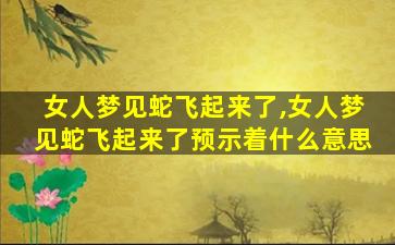 女人梦见蛇飞起来了,女人梦见蛇飞起来了预示着什么意思