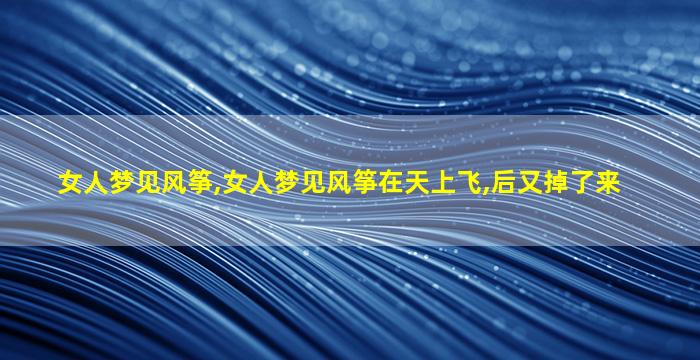 女人梦见风筝,女人梦见风筝在天上飞,后又掉了来