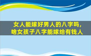 女人能嫁好男人的八字吗,啥女孩子八字能嫁给有钱人