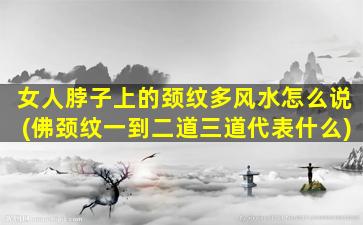 女人脖子上的颈纹多风水怎么说(佛颈纹一到二道三道代表什么)