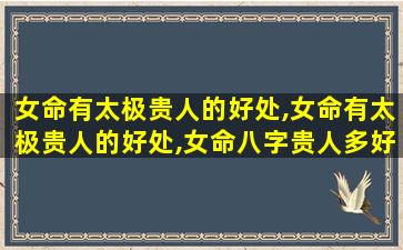 女命有太极贵人的好处,女命有太极贵人的好处,女命八字贵人多好不好