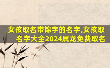 女孩取名带锦字的名字,女孩取名字大全2024属龙免费取名