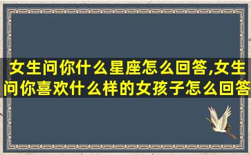 女生问你什么星座怎么回答,女生问你喜欢什么样的女孩子怎么回答