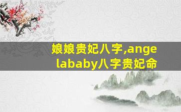 娘娘贵妃八字,angelababy八字贵妃命