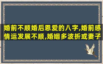 婚前不顺婚后恩爱的八字,婚前感情运发展不顺,婚姻多波折或妻子体弱