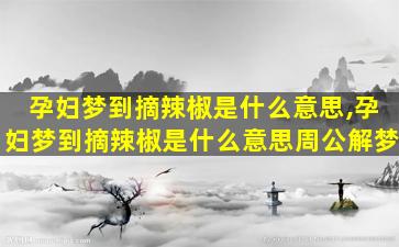 孕妇梦到摘辣椒是什么意思,孕妇梦到摘辣椒是什么意思周公解梦