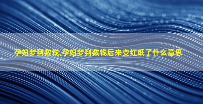 孕妇梦到数钱,孕妇梦到数钱后来变红纸了什么意思