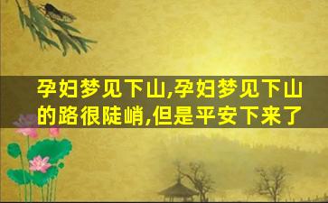 孕妇梦见下山,孕妇梦见下山的路很陡峭,但是平安下来了