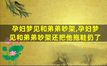 孕妇梦见和弟弟吵架,孕妇梦见和弟弟吵架还把他拖鞋扔了