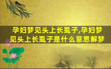 孕妇梦见头上长虱子,孕妇梦见头上长虱子是什么意思解梦