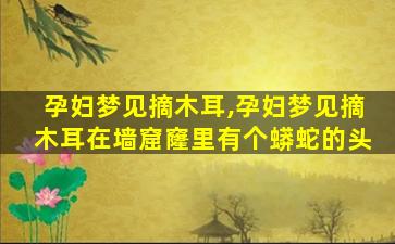 孕妇梦见摘木耳,孕妇梦见摘木耳在墙窟窿里有个蟒蛇的头