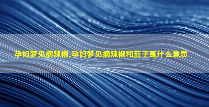 孕妇梦见摘辣椒,孕妇梦见摘辣椒和茄子是什么意思