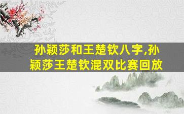 孙颖莎和王楚钦八字,孙颖莎王楚钦混双比赛回放