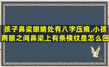 孩子鼻梁眼睛处有八字压痕,小孩两眼之间鼻梁上有条横纹是怎么回事两眼之