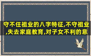 守不住祖业的八字特征,不守祖业,失去家庭教育,对子女不利的意思