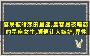 容易被暗恋的星座,最容易被暗恋的星座女生,颜值让人嫉妒,异性缘好到爆