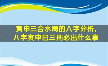 寅申三合水局的八字分析,八字寅申巳三刑必出什么事