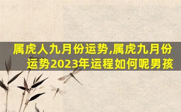 属虎人九月份运势,属虎九月份运势2023年运程如何呢男孩