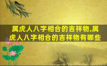 属虎人八字相合的吉祥物,属虎人八字相合的吉祥物有哪些