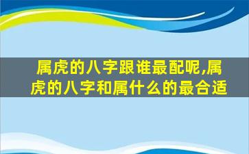 属虎的八字跟谁最配呢,属虎的八字和属什么的最合适