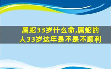 属蛇33岁什么命,属蛇的人33岁这年是不是不顺利