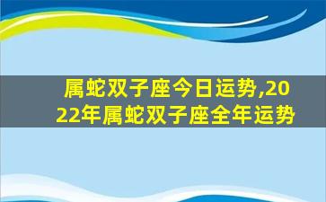 属蛇双子座今日运势,2022年属蛇双子座全年运势